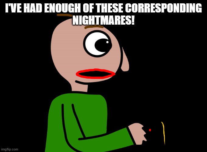 I've had enough | I'VE HAD ENOUGH OF THESE CORRESPONDING
NIGHTMARES! | image tagged in baldi in nightmare,baldi's basics,nightmare | made w/ Imgflip meme maker