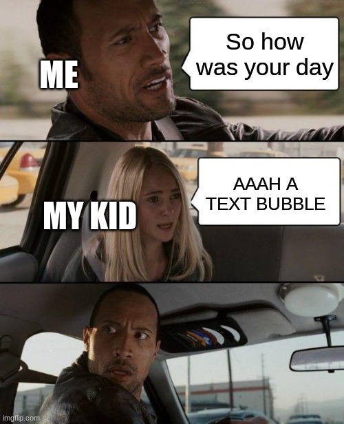 The Rock Driving | So how was your day; ME; AAAH A TEXT BUBBLE; MY KID | image tagged in memes,the rock driving | made w/ Imgflip meme maker