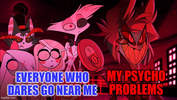 I swear, I'm not dangerous! | MY PSYCHO PROBLEMS; EVERYONE WHO DARES GO NEAR ME | image tagged in what in the actual hell | made w/ Imgflip meme maker