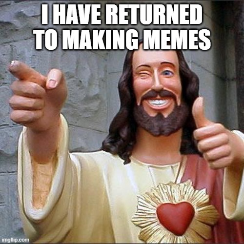 i have returned | I HAVE RETURNED TO MAKING MEMES | image tagged in memes,buddy christ | made w/ Imgflip meme maker