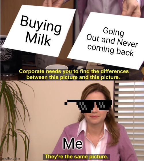 They're The Same Picture Meme | Buying Milk; Going Out and Never coming back; Me | image tagged in memes,they're the same picture | made w/ Imgflip meme maker