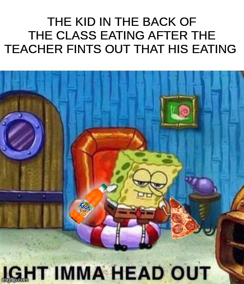 Spongebob Ight Imma Head Out Meme | THE KID IN THE BACK OF THE CLASS EATING AFTER THE TEACHER FINTS OUT THAT HIS EATING | image tagged in memes,spongebob ight imma head out | made w/ Imgflip meme maker