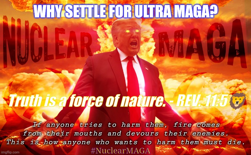 SOCIALIZE THE TRUTH? TRUTH WINS! #WINNING | WHY SETTLE FOR ULTRA MAGA? Truth is a force of nature. - REV. 11:5🦁; If anyone tries to harm them, fire comes from their mouths and devours their enemies. This is how anyone who wants to harm them must die. #NuclearMAGA | image tagged in nuclear maga,the truth,the real scroll of truth,winning,donald trump approves,the great awakening | made w/ Imgflip meme maker