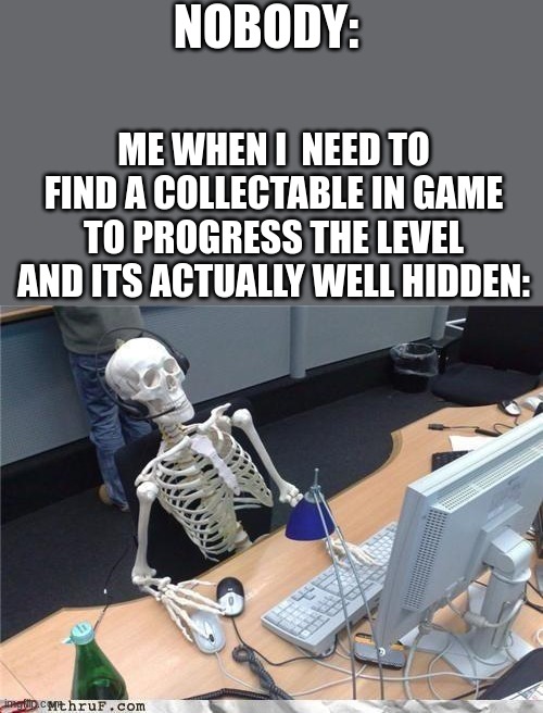ill die trying | NOBODY:; ME WHEN I  NEED TO FIND A COLLECTABLE IN GAME TO PROGRESS THE LEVEL AND ITS ACTUALLY WELL HIDDEN: | image tagged in waiting skeleton | made w/ Imgflip meme maker