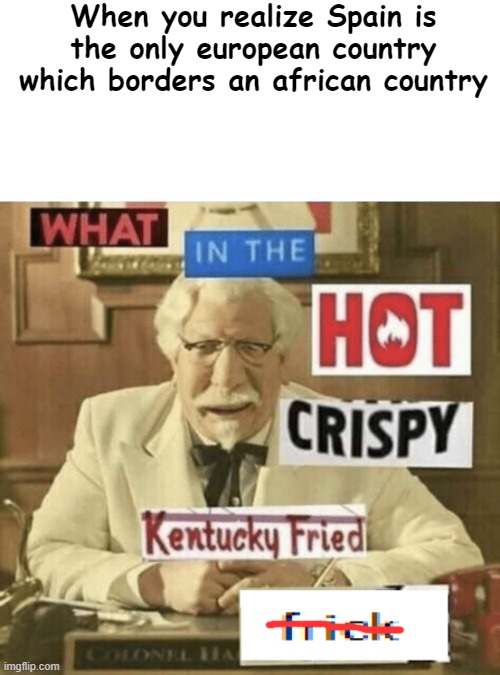 spain | When you realize Spain is the only european country which borders an african country | image tagged in what in the hot crispy kentucky fried frick | made w/ Imgflip meme maker