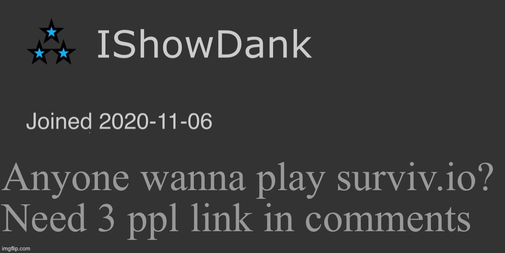 IShowDank minimalist dark mode template | Anyone wanna play surviv.io? Need 3 ppl link in comments | image tagged in ishowdank minimalist dark mode template | made w/ Imgflip meme maker