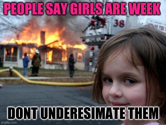 Disaster Girl Meme | PEOPLE SAY GIRLS ARE WEEK; DONT UNDERESIMATE THEM | image tagged in memes,disaster girl | made w/ Imgflip meme maker