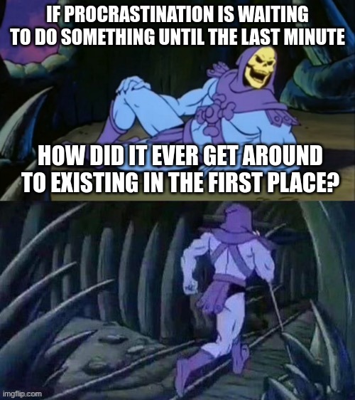 a dumb joke by a dumb dude | IF PROCRASTINATION IS WAITING TO DO SOMETHING UNTIL THE LAST MINUTE; HOW DID IT EVER GET AROUND TO EXISTING IN THE FIRST PLACE? | image tagged in skeletor disturbing facts | made w/ Imgflip meme maker