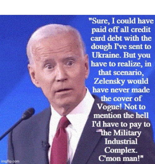 C'mon Man! | "Sure, I could have paid off all credit card debt with the dough I've sent to Ukraine. BUT YOU HAVE TO REALIZE, IN THAT SCENARIO, ZELENSKY WOULD HAVE MADE THE COVER OF VOGUE! NOT TO MENTION THE HELL I'D HAVE TO PAY TO THE MILITARY INDUSTRIAL COMPLEX."; C'MON MAN!" | image tagged in creepy joe biden | made w/ Imgflip meme maker