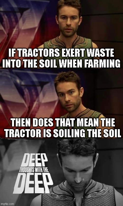 Deep Thoughts with the Deep | IF TRACTORS EXERT WASTE INTO THE SOIL WHEN FARMING; THEN DOES THAT MEAN THE TRACTOR IS SOILING THE SOIL | image tagged in deep thoughts with the deep | made w/ Imgflip meme maker