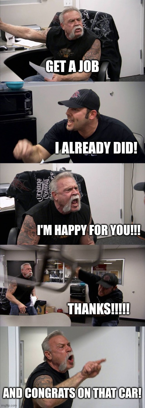American Chopper Argument | GET A JOB; I ALREADY DID! I'M HAPPY FOR YOU!!! THANKS!!!!! AND CONGRATS ON THAT CAR! | image tagged in memes,american chopper argument | made w/ Imgflip meme maker