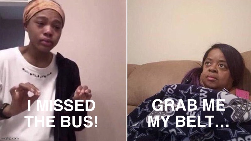 I missed the Bus! | GRAB ME MY BELT…; I MISSED THE BUS! | image tagged in me explaining to my mom | made w/ Imgflip meme maker
