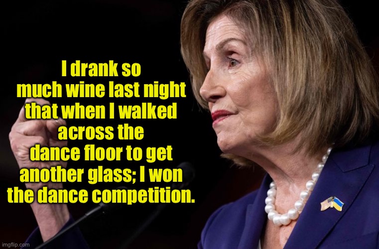 Drinking wine | I drank so much wine last night that when I walked across the dance floor to get another glass; I won the dance competition. | image tagged in nancy pelosi,drinking wine,walked on dance,another drink,won dance,politics | made w/ Imgflip meme maker