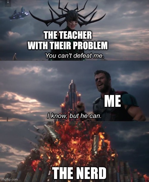 You can't defeat me | THE TEACHER WITH THEIR PROBLEM; ME; THE NERD | image tagged in you can't defeat me | made w/ Imgflip meme maker