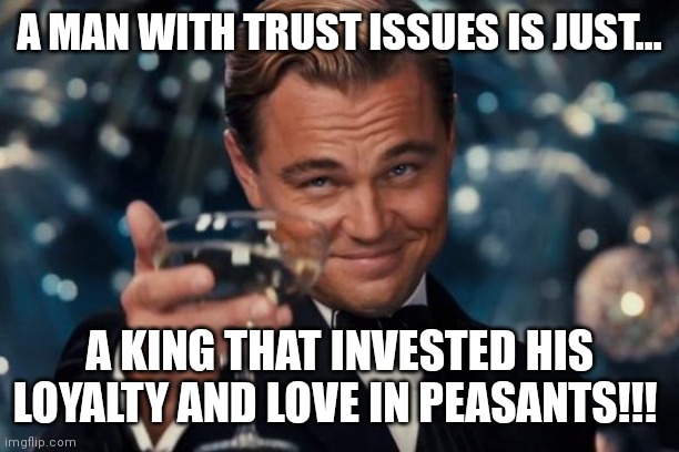 Leonardo Dicaprio Cheers | A MAN WITH TRUST ISSUES IS JUST... A KING THAT INVESTED HIS LOYALTY AND LOVE IN PEASANTS!!! | image tagged in memes,leonardo dicaprio cheers | made w/ Imgflip meme maker