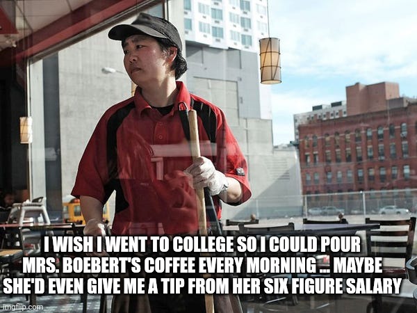 I WISH I WENT TO COLLEGE SO I COULD POUR MRS. BOEBERT'S COFFEE EVERY MORNING ... MAYBE SHE'D EVEN GIVE ME A TIP FROM HER SIX FIGURE SALARY | made w/ Imgflip meme maker