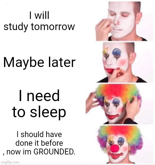 Clown Applying Makeup Meme | I will study tomorrow; Maybe later; I need to sleep; I should have done it before , now im GROUNDED. | image tagged in memes,clown applying makeup,school | made w/ Imgflip meme maker