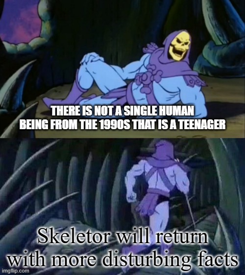 There are no longer 1990s kids | THERE IS NOT A SINGLE HUMAN BEING FROM THE 1990S THAT IS A TEENAGER; Skeletor will return with more disturbing facts | image tagged in skeletor disturbing facts,disturbing,facts,90s kids,shower thoughts,1990s | made w/ Imgflip meme maker