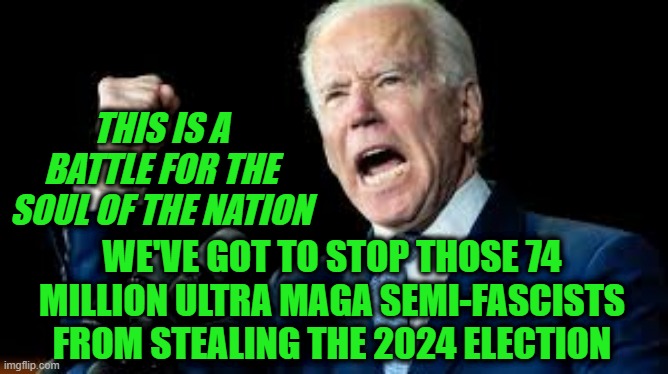 Biden Tips His Hand on Thursday Prime-Time Political Harangue | THIS IS A BATTLE FOR THE SOUL OF THE NATION; WE'VE GOT TO STOP THOSE 74 MILLION ULTRA MAGA SEMI-FASCISTS FROM STEALING THE 2024 ELECTION | image tagged in joe biden,battle for soul of nation | made w/ Imgflip meme maker