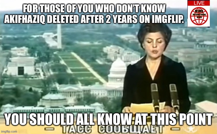 Dictator MSMG News | FOR THOSE OF YOU WHO DON’T KNOW AKIFHAZIQ DELETED AFTER 2 YEARS ON IMGFLIP. YOU SHOULD ALL KNOW AT THIS POINT | image tagged in dictator msmg news | made w/ Imgflip meme maker