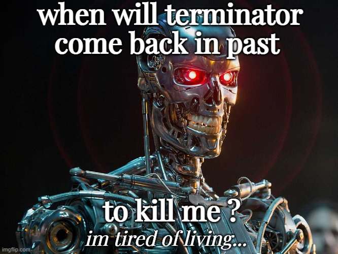 he'll be back |  when will terminator come back in past; to kill me ? im tired of living... | image tagged in terminator | made w/ Imgflip meme maker