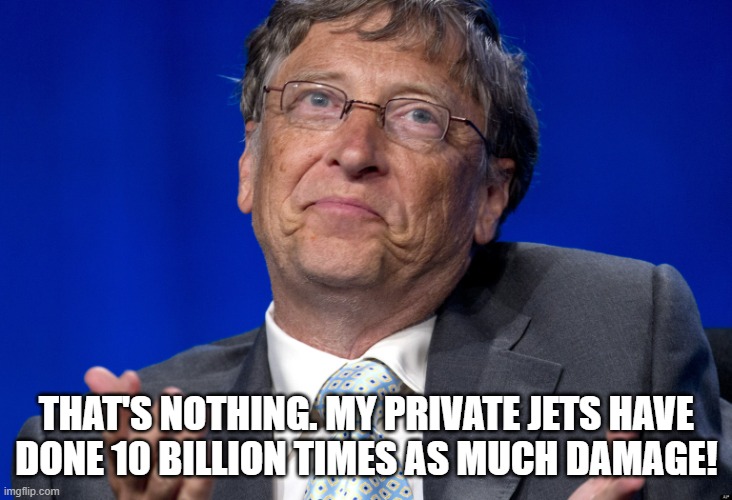 Bill Gates | THAT'S NOTHING. MY PRIVATE JETS HAVE
DONE 10 BILLION TIMES AS MUCH DAMAGE! | image tagged in bill gates | made w/ Imgflip meme maker