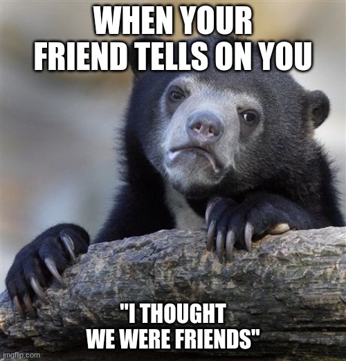 pain. | WHEN YOUR FRIEND TELLS ON YOU; "I THOUGHT WE WERE FRIENDS" | image tagged in memes,confession bear | made w/ Imgflip meme maker
