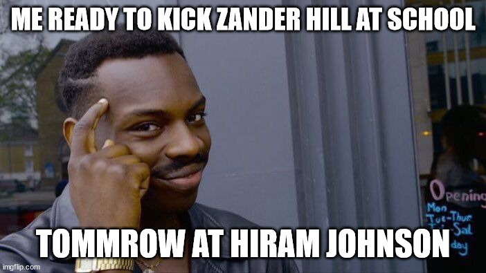 for zander hill | ME READY TO KICK ZANDER HILL AT SCHOOL; TOMMROW AT HIRAM JOHNSON | image tagged in memes,roll safe think about it | made w/ Imgflip meme maker