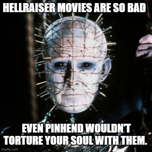 pinhead will reconsider it | HELLRAISER MOVIES ARE SO BAD; EVEN PINHEND WOULDN'T TORTURE YOUR SOUL WITH THEM. | image tagged in hellraiser,pinhead | made w/ Imgflip meme maker