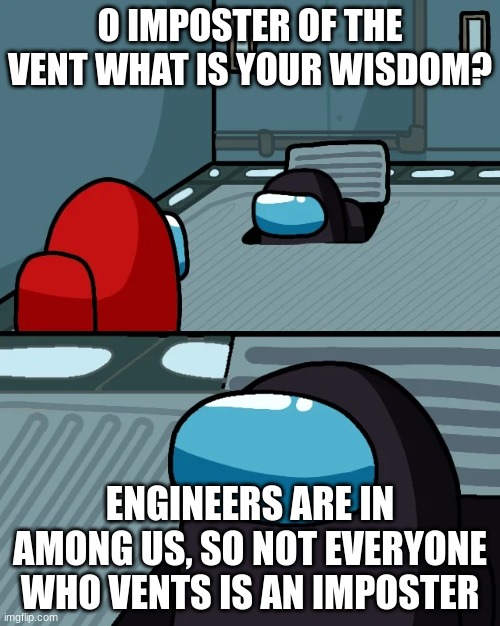 impostor of the vent | O IMPOSTER OF THE VENT WHAT IS YOUR WISDOM? ENGINEERS ARE IN AMONG US, SO NOT EVERYONE WHO VENTS IS AN IMPOSTER | image tagged in impostor of the vent | made w/ Imgflip meme maker