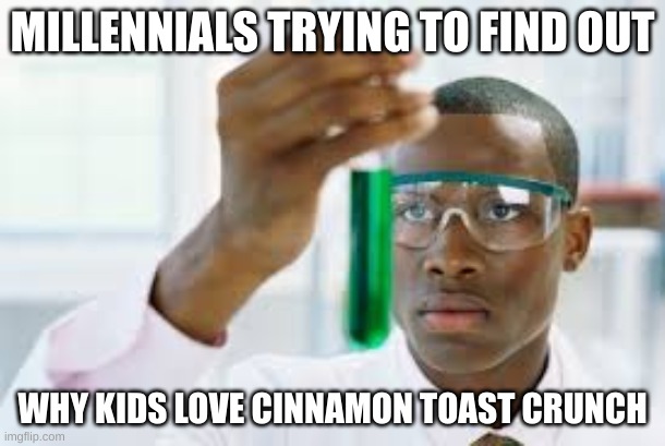 why? |  MILLENNIALS TRYING TO FIND OUT; WHY KIDS LOVE CINNAMON TOAST CRUNCH | image tagged in finally | made w/ Imgflip meme maker