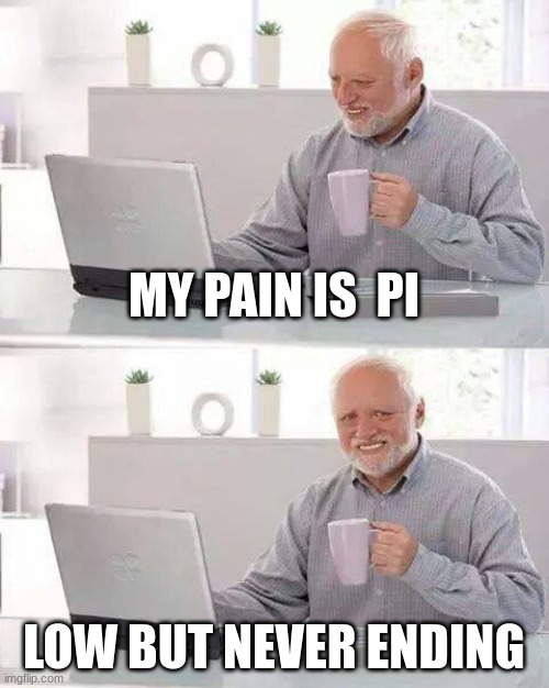 Im lucky its low |  MY PAIN IS  PI; LOW BUT NEVER ENDING | image tagged in memes,hide the pain harold | made w/ Imgflip meme maker