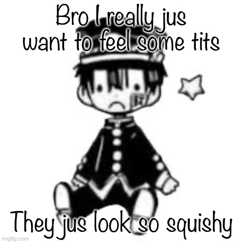 Sad Hanako | Bro I really jus want to feel some tits; They jus look so squishy | image tagged in sad hanako | made w/ Imgflip meme maker