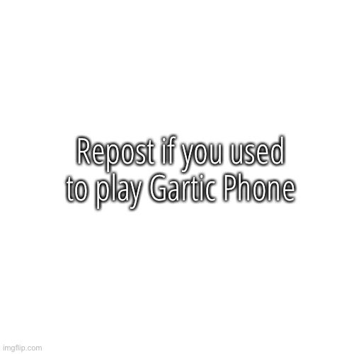 Blank Transparent Square Meme | Repost if you used to play Gartic Phone | image tagged in memes,blank transparent square | made w/ Imgflip meme maker