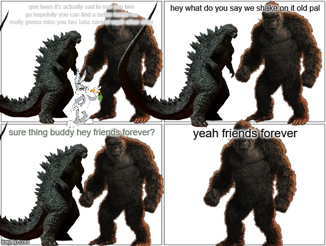 bugs saying goodbye to godzilla and king kong | gee boys it's actually sad to see you two go hopefully you can find a better home i'm really gonna miss you two take care of each other okay; hey what do you say we shake on it old pal; yeah friends forever; sure thing buddy hey friends forever? | image tagged in memes,blank comic panel 2x2,bugs bunny,godzilla,king kong,best friends | made w/ Imgflip meme maker