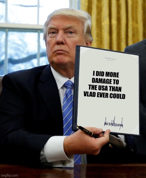 MAGA comrades helped | I DID MORE DAMAGE TO THE USA THAN VLAD EVER COULD | image tagged in executive order | made w/ Imgflip meme maker