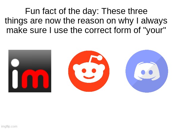 Blank White Template | Fun fact of the day: These three things are now the reason on why I always make sure I use the correct form of "your" | image tagged in blank white template | made w/ Imgflip meme maker
