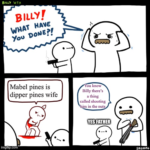 Billy, What Have You Done | Mabel pines is dipper pines wife You know Billy there’s a thing called shooting him in the nuts YES FATHER | image tagged in billy what have you done | made w/ Imgflip meme maker