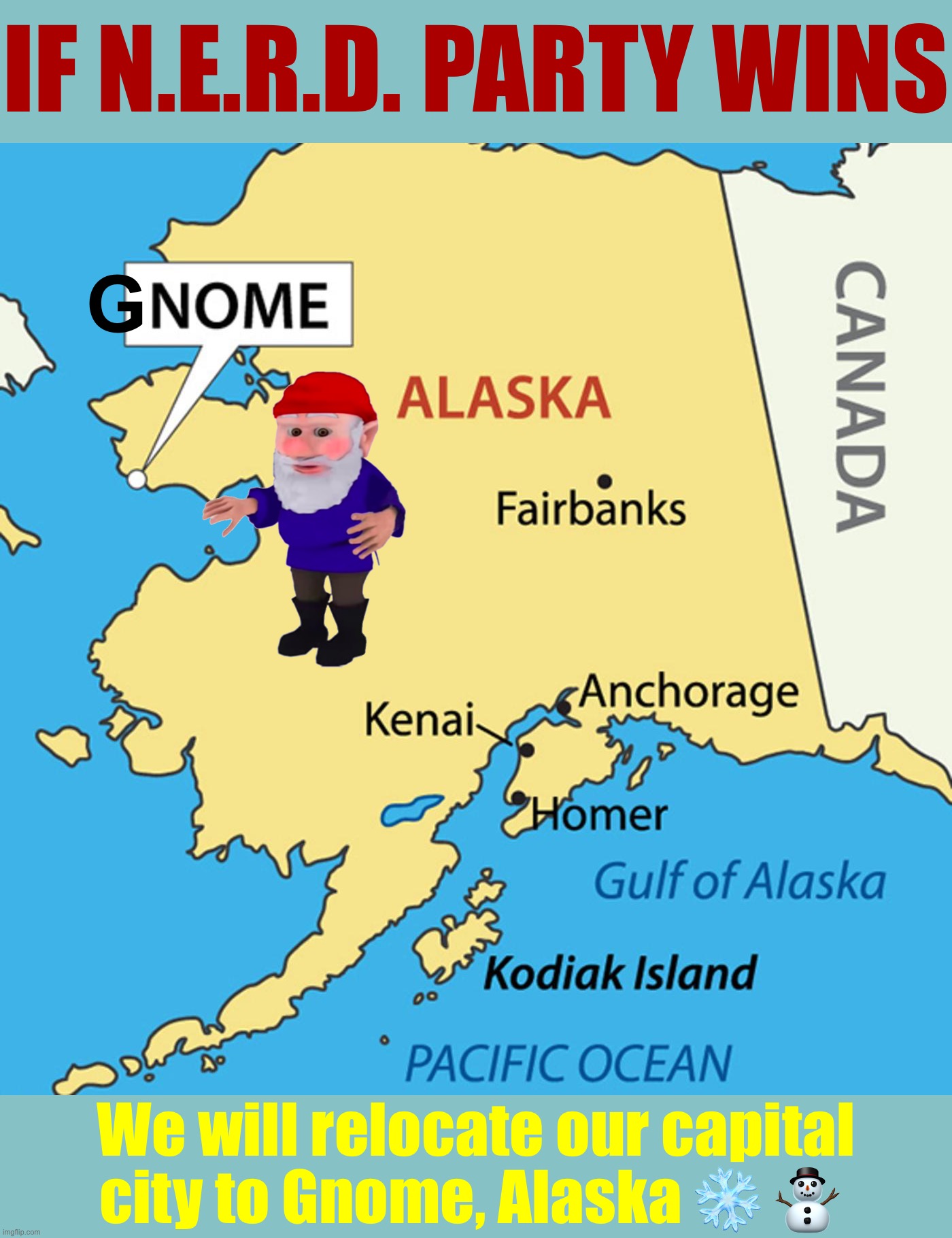 Gnome, Alaska offers an idyllic location on the Bering Sea, and is a great place to die first in any invasion by Russia. | IF N.E.R.D. PARTY WINS; G; We will relocate our capital city to Gnome, Alaska ❄️ ⛄️ | image tagged in g,n,o,m,e,vote nerd party | made w/ Imgflip meme maker