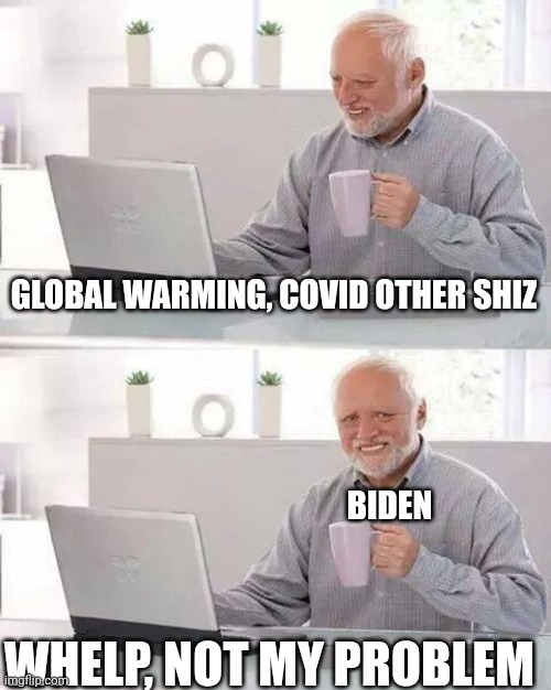 Hide the Pain Harold | GLOBAL WARMING, COVID OTHER SHIZ; BIDEN; WHELP, NOT MY PROBLEM | image tagged in memes,hide the pain harold | made w/ Imgflip meme maker