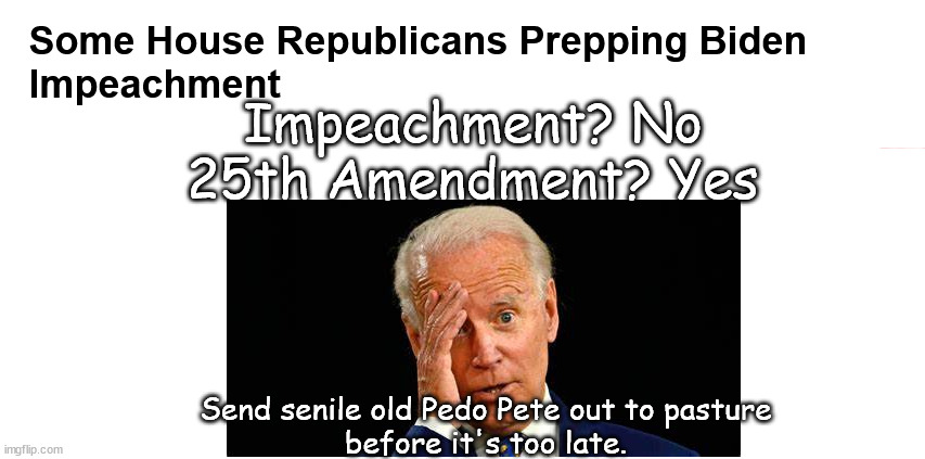 Sending Biden to Pasture | Impeachment? No
25th Amendment? Yes; Send senile old Pedo Pete out to pasture
before it's too late. | image tagged in memes,politics | made w/ Imgflip meme maker