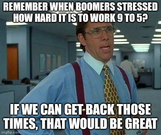 9 to 5 would be great again | REMEMBER WHEN BOOMERS STRESSED HOW HARD IT IS TO WORK 9 TO 5? IF WE CAN GET BACK THOSE TIMES, THAT WOULD BE GREAT | image tagged in memes,that would be great | made w/ Imgflip meme maker