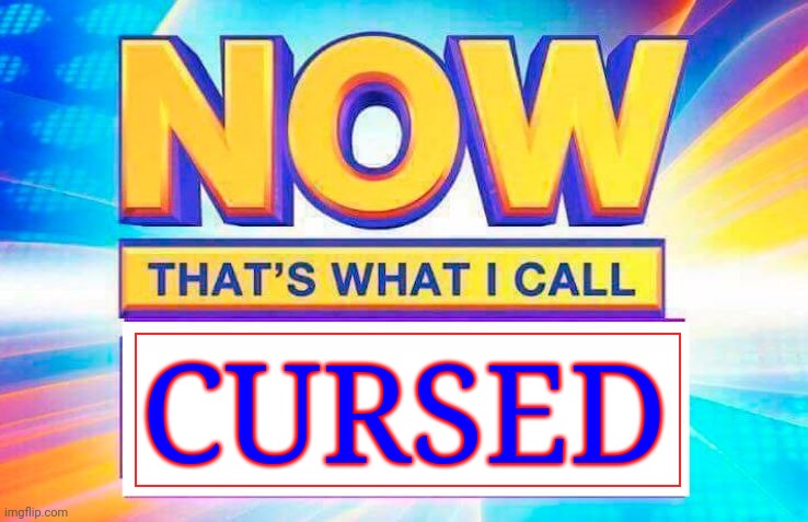 Now That’s What I Call | CURSED | image tagged in now that s what i call | made w/ Imgflip meme maker