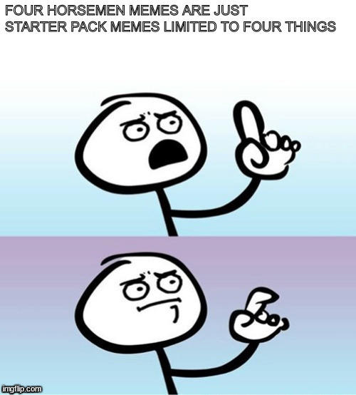 Wait a minute!  Never mind. | FOUR HORSEMEN MEMES ARE JUST STARTER PACK MEMES LIMITED TO FOUR THINGS | image tagged in wait a minute never mind,memes | made w/ Imgflip meme maker
