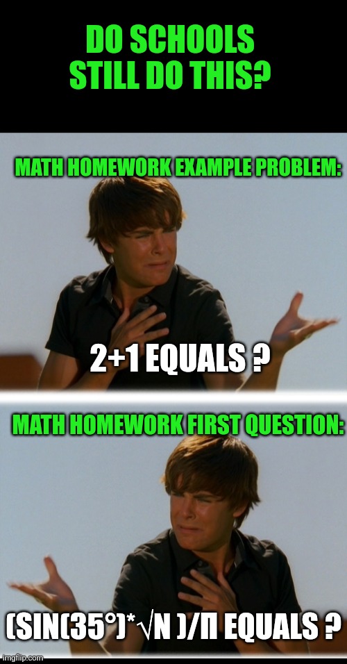 Math, the art of confusion with numbers | DO SCHOOLS STILL DO THIS? MATH HOMEWORK EXAMPLE PROBLEM:; 2+1 EQUALS ? MATH HOMEWORK FIRST QUESTION:; (SIN(35°)*√N )/Π EQUALS ? | image tagged in conflicted troy - high school musical troy meme,math,homework,test,hard choice to make | made w/ Imgflip meme maker