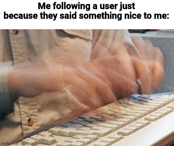 I wish we had a "following" feature so we could see the users we follow. | Me following a user just because they said something nice to me: | image tagged in typing fast | made w/ Imgflip meme maker