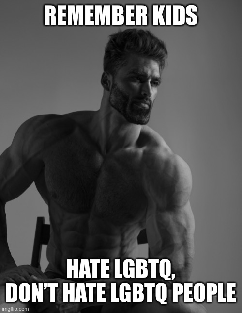 Giga Chad | REMEMBER KIDS; HATE LGBTQ, DON’T HATE LGBTQ PEOPLE | image tagged in giga chad | made w/ Imgflip meme maker