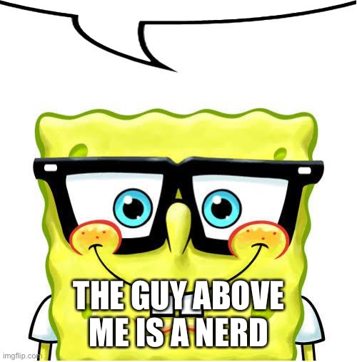 Nerd Spongebob | THE GUY ABOVE ME IS A NERD | image tagged in nerd spongebob | made w/ Imgflip meme maker