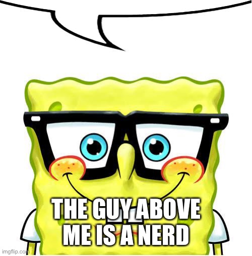 THE GUY ABOVE ME IS A NERD | image tagged in nerd spongebob | made w/ Imgflip meme maker