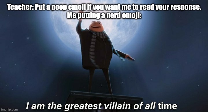 i am the greatest villain of all time | Teacher: Put a poop emoji if you want me to read your response.
Me putting a nerd emoji: | image tagged in i am the greatest villain of all time | made w/ Imgflip meme maker